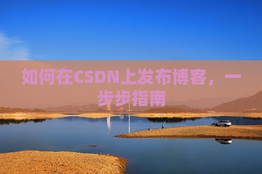 如何在CSDN上发布博客,一步步指南 如何在CSDN上发布博客,一步步指南